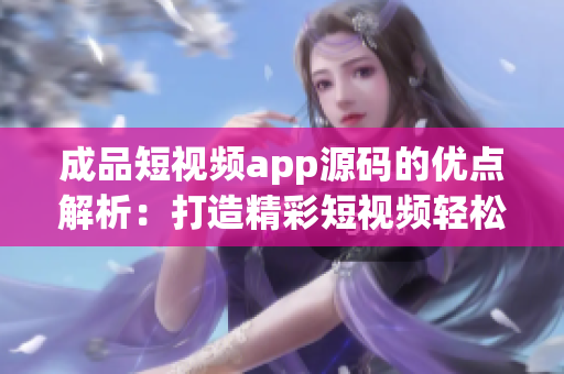 成品短视频app源码的优点解析：打造精彩短视频轻松快捷