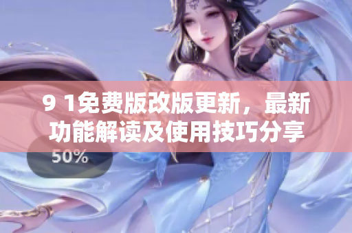 9 1免费版改版更新，最新功能解读及使用技巧分享