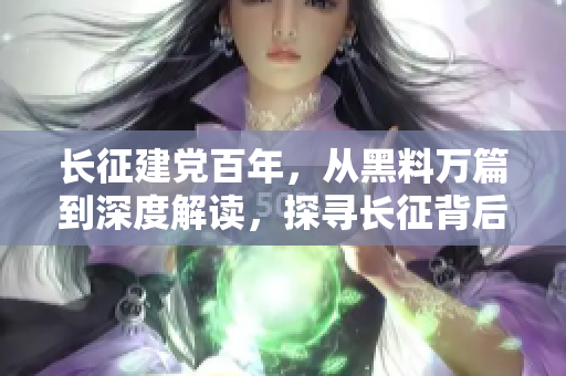 长征建党百年，从黑料万篇到深度解读，探寻长征背后的真相