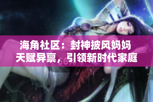 海角社区：封神披风妈妈 天赋异禀，引领新时代家庭新革命