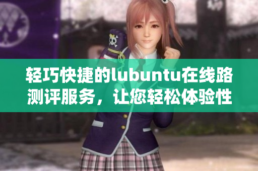 轻巧快捷的lubuntu在线路测评服务，让您轻松体验性能稳定的操作系统