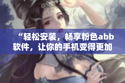 “轻松安装，畅享粉色abb软件，让你的手机变得更加美丽和高效”