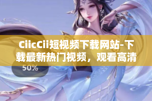 CiicCii短视频下载网站-下载最新热门视频，观看高清无广告视频资源