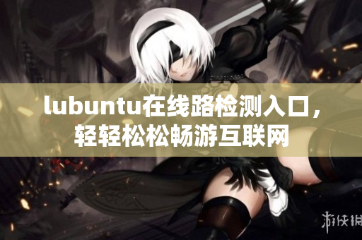 lubuntu在线路检测入口，轻轻松松畅游互联网