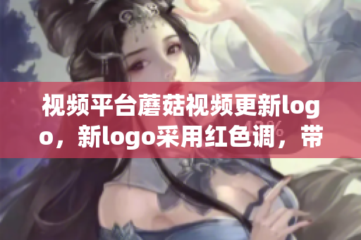 视频平台蘑菇视频更新logo，新logo采用红色调，带来全新视觉体验