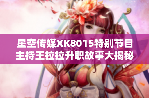 星空传媒XK8015特别节目主持王拉拉升职故事大揭秘，第一章：转变中的成长历程