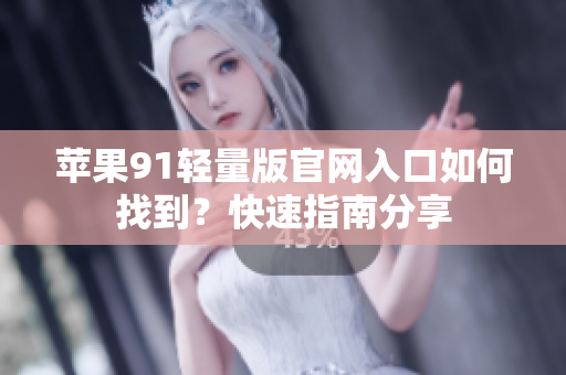 苹果91轻量版官网入口如何找到？快速指南分享