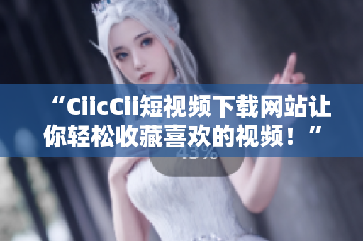 “CiicCii短视频下载网站让你轻松收藏喜欢的视频！”