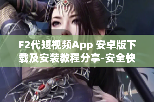 F2代短视频App 安卓版下载及安装教程分享-安全快速获取短视频应用使用方法