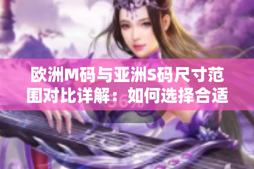欧洲M码与亚洲S码尺寸范围对比详解：如何选择合适的尺码？