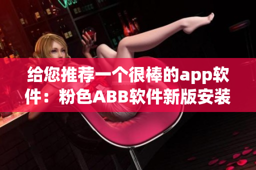 给您推荐一个很棒的app软件：粉色ABB软件新版安装教程及使用攻略