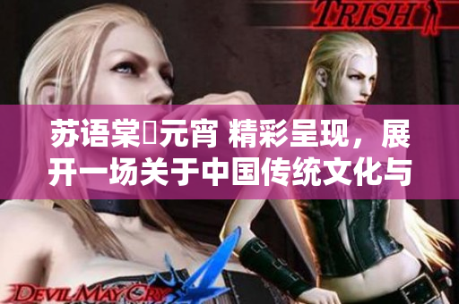 苏语棠鬧元宵 精彩呈现，展开一场关于中国传统文化与民俗习俗的意义分享