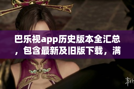巴乐视app历史版本全汇总，包含最新及旧版下载，满足你的所有需求