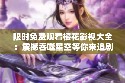 限时免费观看樱花影视大全：震撼吞噬星空等你来追剧