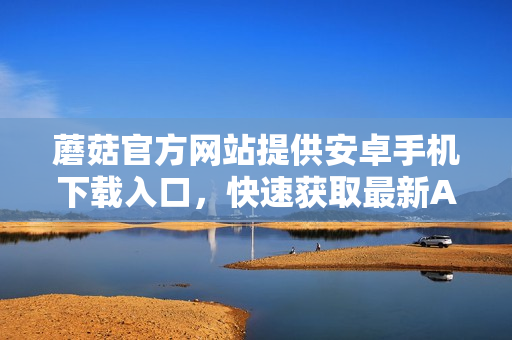 蘑菇官方网站提供安卓手机下载入口，快速获取最新APP资源