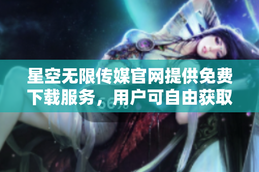 星空无限传媒官网提供免费下载服务，用户可自由获取资源