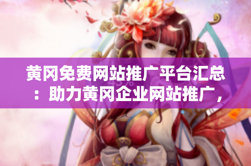 黄冈免费网站推广平台汇总：助力黄冈企业网站推广，开拓市场新渠道