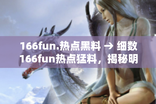 166fun.热点黑料 → 细数166fun热点猛料，揭秘明星黑幕