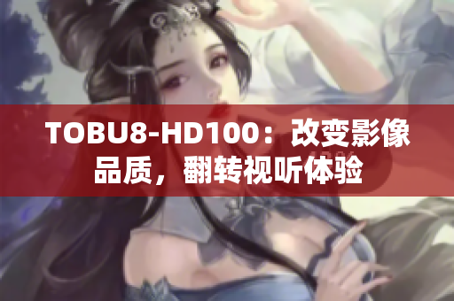 TOBU8-HD100：改变影像品质，翻转视听体验
