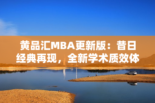 黄品汇MBA更新版：昔日经典再现，全新学术质效体系助您遨游商海
