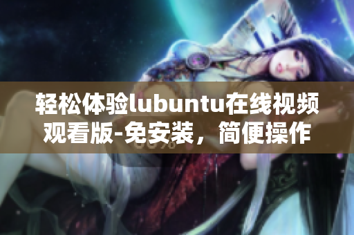 轻松体验lubuntu在线视频观看版-免安装，简便操作