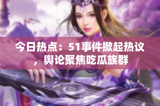 今日热点：51事件掀起热议，舆论聚焦吃瓜族群