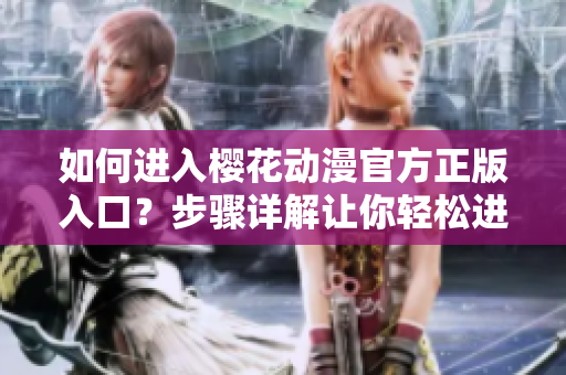 如何进入樱花动漫官方正版入口？步骤详解让你轻松进入樱花动漫官方网站