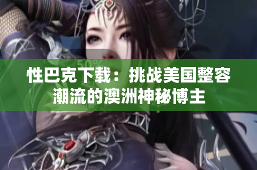 性巴克下载：挑战美国整容潮流的澳洲神秘博主
