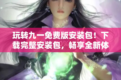 玩转九一免费版安装包！下载完整安装包，畅享全新体验!
