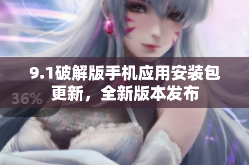 9.1破解版手机应用安装包更新，全新版本发布