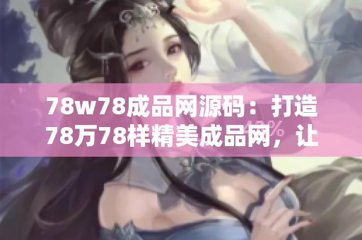 78w78成品网源码：打造78万78样精美成品网，让您网店生意快速升级