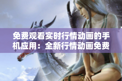 免费观看实时行情动画的手机应用：全新行情动画免费播放APP 