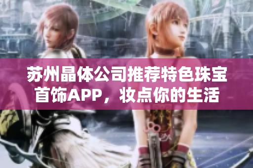 苏州晶体公司推荐特色珠宝首饰APP，妆点你的生活