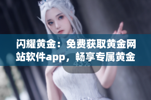 闪耀黄金：免费获取黄金网站软件app，畅享专属黄金投资新体验