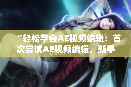 “轻松学会AE视频编辑：首次尝试AE视频编辑，新手必备技巧分享”