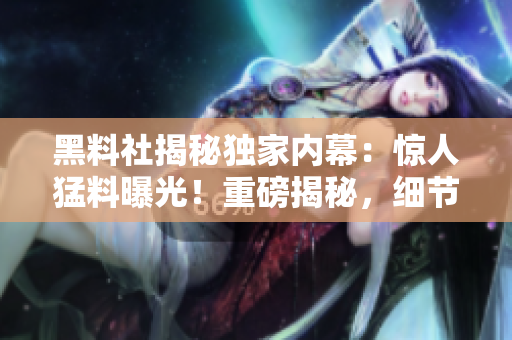 黑料社揭秘独家内幕：惊人猛料曝光！重磅揭秘，细节全曝光！
