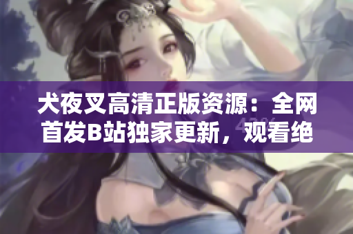 犬夜叉高清正版资源：全网首发B站独家更新，观看绝美画面尽在此处
