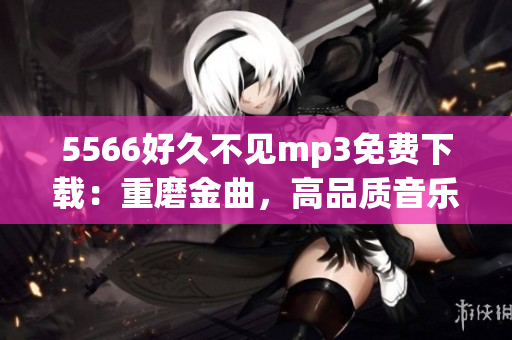 5566好久不见mp3免费下载：重磨金曲，高品质音乐分享