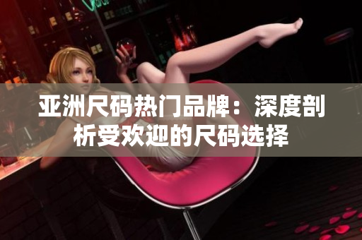 亚洲尺码热门品牌：深度剖析受欢迎的尺码选择