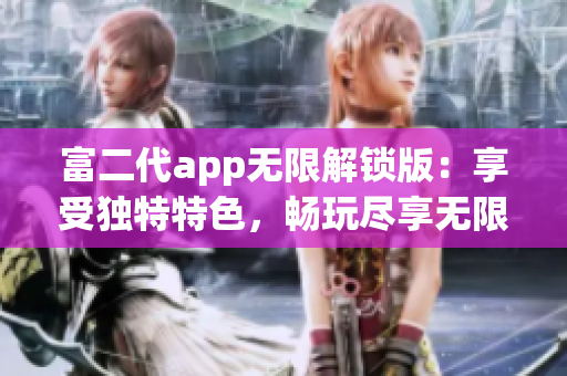 富二代app无限解锁版：享受独特特色，畅玩尽享无限乐趣