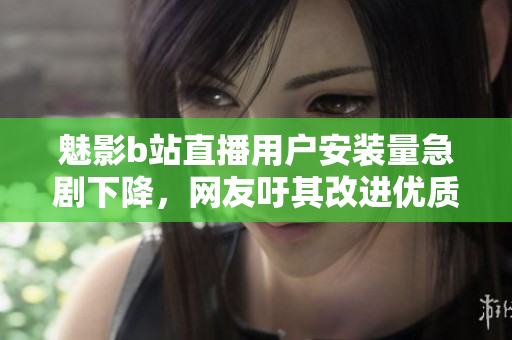 魅影b站直播用户安装量急剧下降，网友吁其改进优质内容