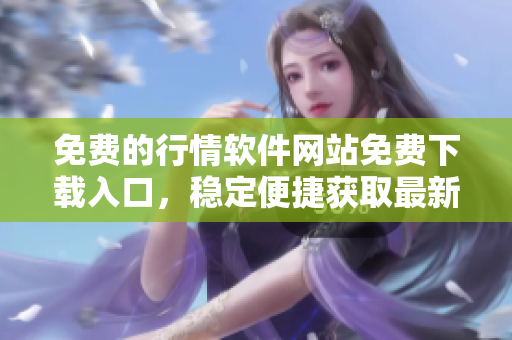 免费的行情软件网站免费下载入口，稳定便捷获取最新股市行情数据