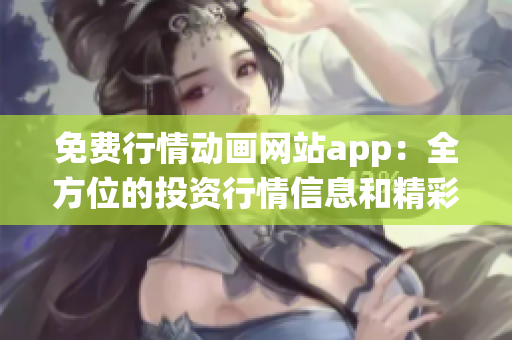 免费行情动画网站app：全方位的投资行情信息和精彩动画演绎
