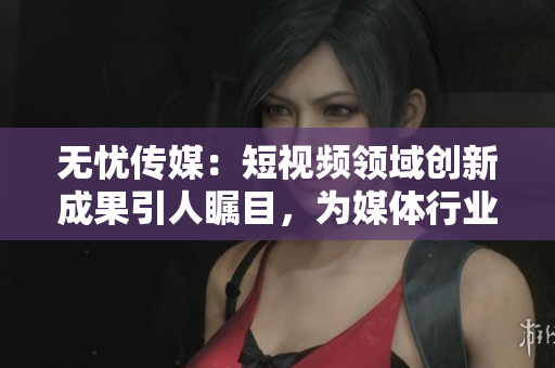 无忧传媒：短视频领域创新成果引人瞩目，为媒体行业注入新活力