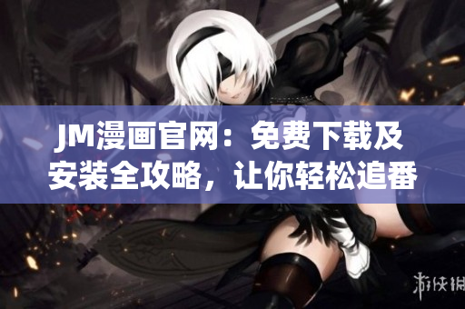 JM漫画官网：免费下载及安装全攻略，让你轻松追番阅漫！