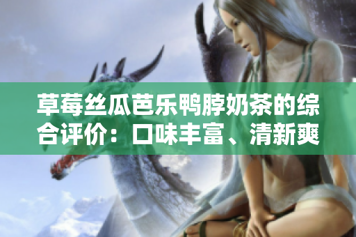草莓丝瓜芭乐鸭脖奶茶的综合评价：口味丰富、清新爽口、独特组合带来惊喜