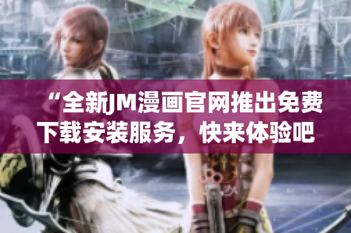 “全新JM漫画官网推出免费下载安装服务，快来体验吧！”