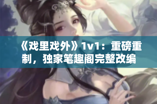 《戏里戏外》1v1：重磅重制，独家笔趣阁完整改编