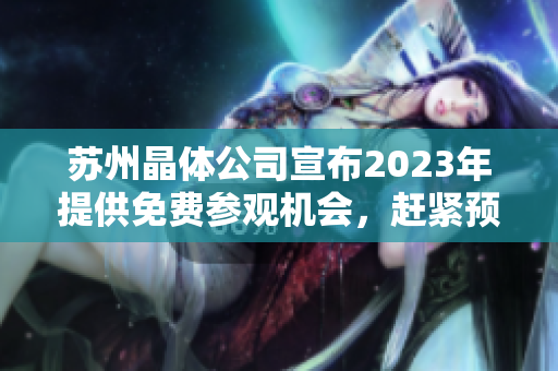 苏州晶体公司宣布2023年提供免费参观机会，赶紧预约体验最先进的晶体技术！