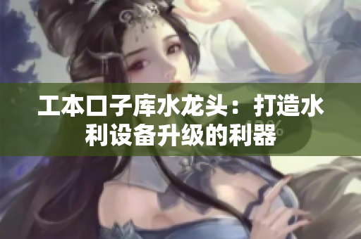 工本口子库水龙头：打造水利设备升级的利器